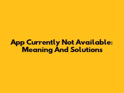 App Currently Not Available: Meaning And Solutions