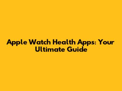 Apple Watch Health Apps: Your Ultimate Guide