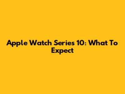Apple Watch Series 10: What To Expect