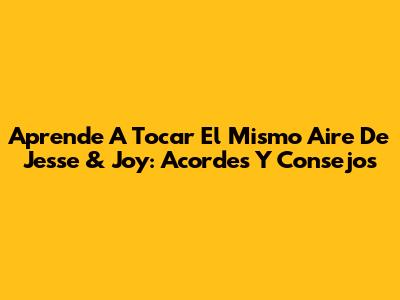 Aprende A Tocar 'El Mismo Aire' De Jesse & Joy: Acordes Y Consejos