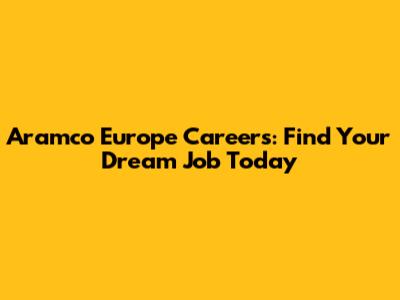Aramco Europe Careers: Find Your Dream Job Today