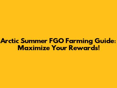 Arctic Summer FGO Farming Guide: Maximize Your Rewards!