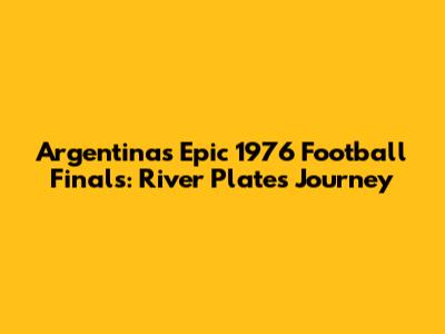 Argentina's Epic 1976 Football Finals: River Plate's Journey