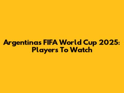 Argentina's FIFA World Cup 2025: Players To Watch