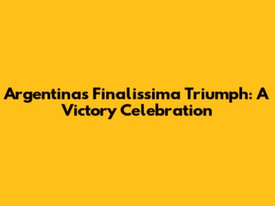 Argentina's Finalissima Triumph: A Victory Celebration