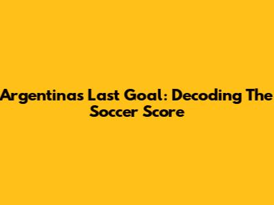 Argentina's Last Goal: Decoding The Soccer Score