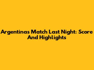 Argentina's Match Last Night: Score And Highlights