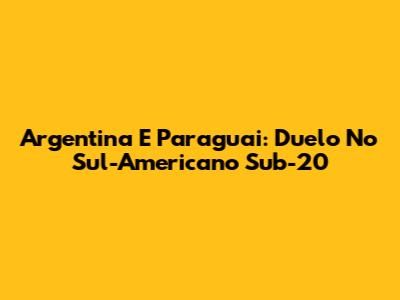 Argentina E Paraguai: Duelo No Sul-Americano Sub-20