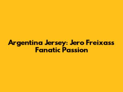 Argentina Jersey: Jero Freixas's Fanatic Passion