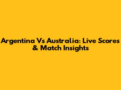 Argentina Vs Australia: Live Scores & Match Insights
