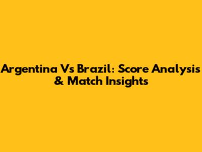 Argentina Vs Brazil: Score Analysis & Match Insights