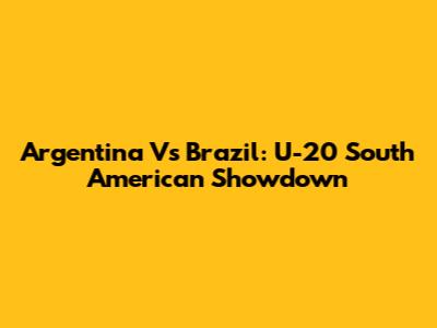 Argentina Vs Brazil: U-20 South American Showdown