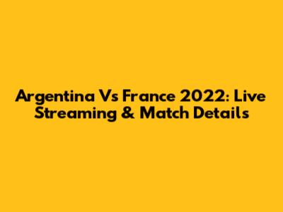 Argentina Vs France 2022: Live Streaming & Match Details