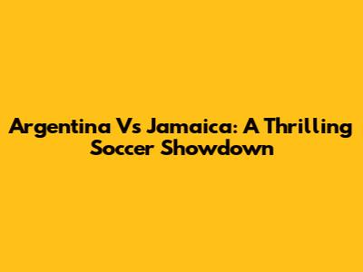 Argentina Vs Jamaica: A Thrilling Soccer Showdown