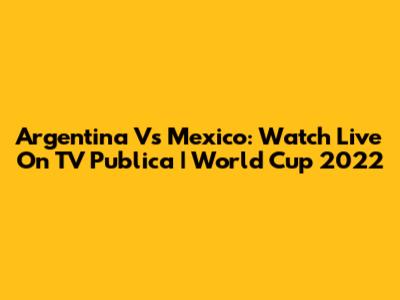 Argentina Vs Mexico: Watch Live On TV Publica | World Cup 2022