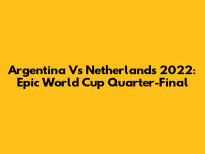 Argentina Vs Netherlands 2022: Epic World Cup Quarter-Final