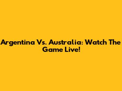 Argentina Vs. Australia: Watch The Game Live!