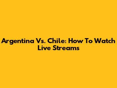 Argentina Vs. Chile: How To Watch Live Streams