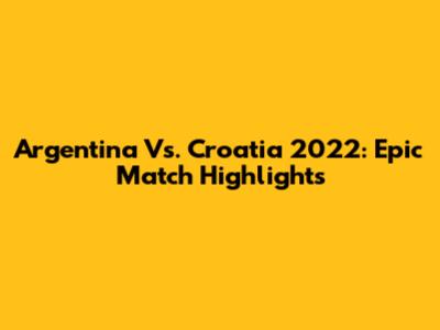 Argentina Vs. Croatia 2022: Epic Match Highlights