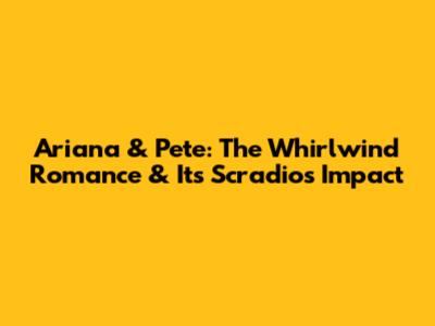 Ariana & Pete: The Whirlwind Romance & Its Scradios Impact