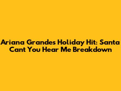 Ariana Grande's Holiday Hit: "Santa Can't You Hear Me" Breakdown