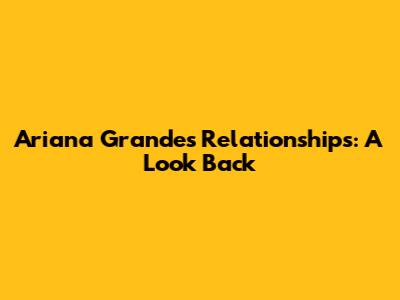 Ariana Grande's Relationships: A Look Back