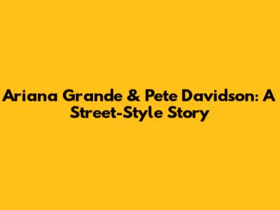 Ariana Grande & Pete Davidson: A Street-Style Story