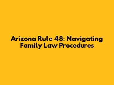 Arizona Rule 48: Navigating Family Law Procedures