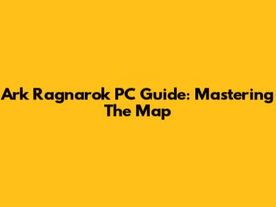 Ark Ragnarok PC Guide: Mastering The Map