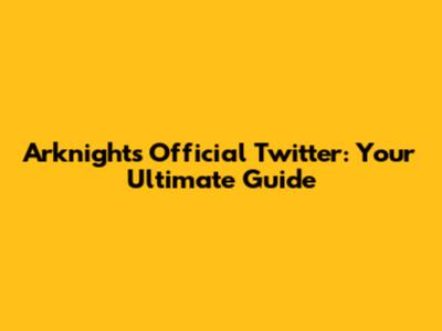 Arknights Official Twitter: Your Ultimate Guide