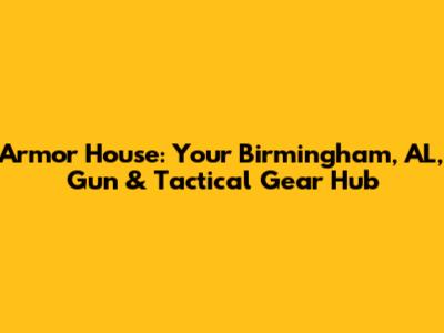 Armor House: Your Birmingham, AL, Gun & Tactical Gear Hub