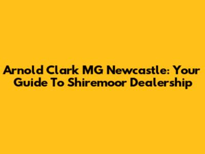Arnold Clark MG Newcastle: Your Guide To Shiremoor Dealership