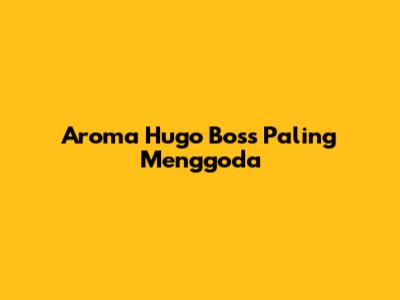 Aroma Hugo Boss Paling Menggoda