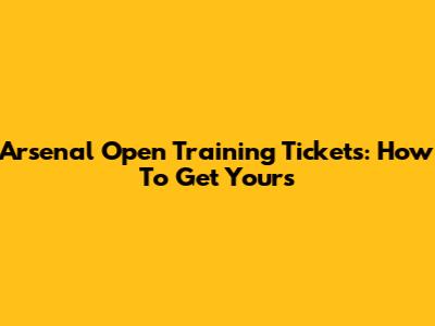 Arsenal Open Training Tickets: How To Get Yours