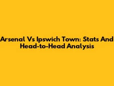 Arsenal Vs Ipswich Town: Stats And Head-to-Head Analysis