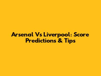 Arsenal Vs Liverpool: Score Predictions & Tips