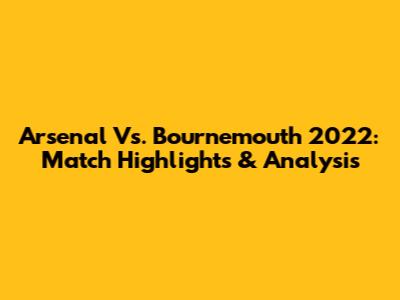 Arsenal Vs. Bournemouth 2022: Match Highlights & Analysis