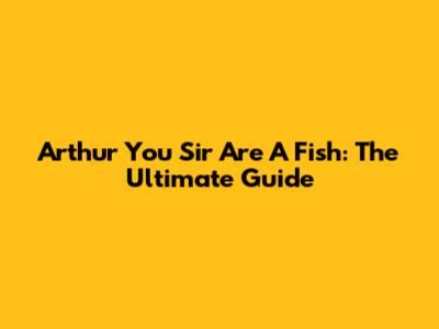 Arthur You Sir Are A Fish: The Ultimate Guide