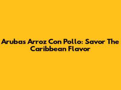 Aruba's Arroz Con Pollo: Savor The Caribbean Flavor