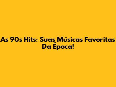 As 90s Hits: Suas Músicas Favoritas Da Época!