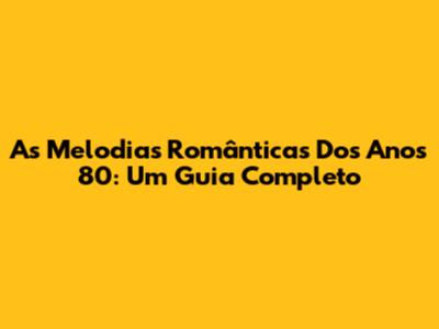 As Melodias Românticas Dos Anos 80: Um Guia Completo
