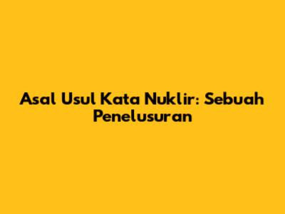 Asal Usul Kata 'Nuklir': Sebuah Penelusuran