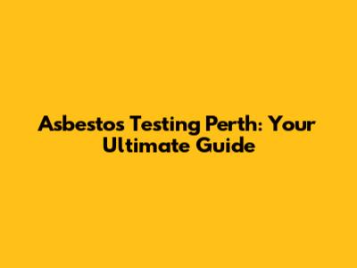 Asbestos Testing Perth: Your Ultimate Guide