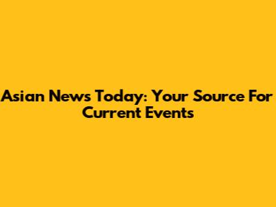 Asian News Today: Your Source For Current Events