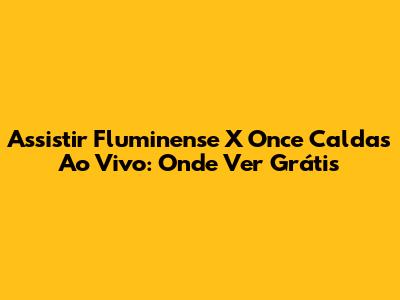 Assistir Fluminense X Once Caldas Ao Vivo: Onde Ver Grátis