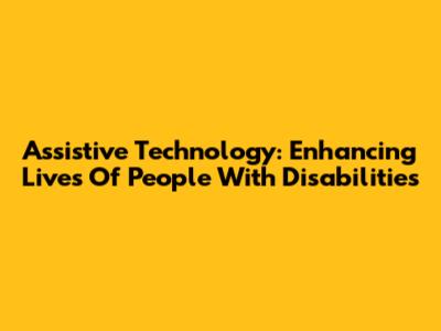 Assistive Technology: Enhancing Lives Of People With Disabilities