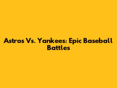 Astros Vs. Yankees: Epic Baseball Battles
