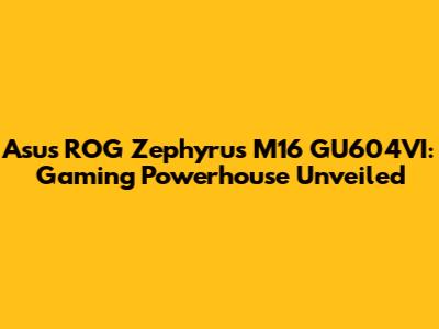 Asus ROG Zephyrus M16 GU604VI: Gaming Powerhouse Unveiled