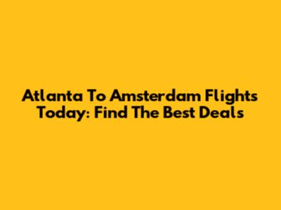 Atlanta To Amsterdam Flights Today: Find The Best Deals