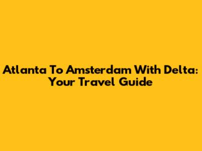 Atlanta To Amsterdam With Delta: Your Travel Guide